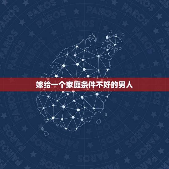 嫁给一个家庭条件不好的男人,能和一个家庭条件不好的男人谈恋爱,并且嫁给 嫁给一个家庭条件不好的男人,能和一个家庭条件不好的男人谈恋爱,并且嫁给