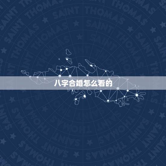 八字合婚怎么看的,”八字合婚”怎么看两个人合不合? 八字合婚怎么看的,”八字合婚”怎么看两个人合不合?