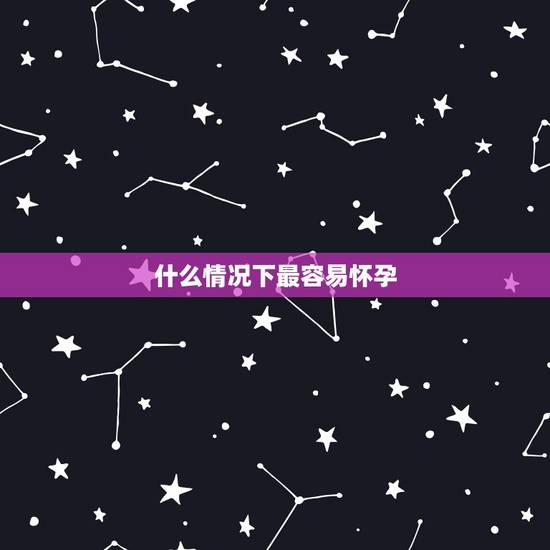 什么情况下最容易怀孕,女人在什么情况下,最容易怀孕呢? 什么情况下最容易怀孕,女人在什么情况下,最容易怀孕呢?