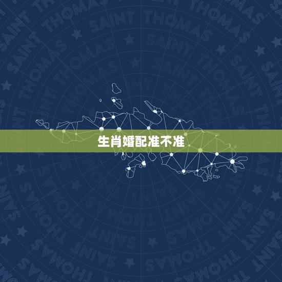 生肖婚配准不准,生肖配对很准吗? 生肖婚配准不准,生肖配对很准吗?