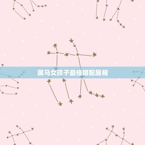 属马女孩子最佳婚配属相,属马的女孩找什么属相最合适 属马女孩子最佳婚配属相,属马的女孩找什么属相最合适