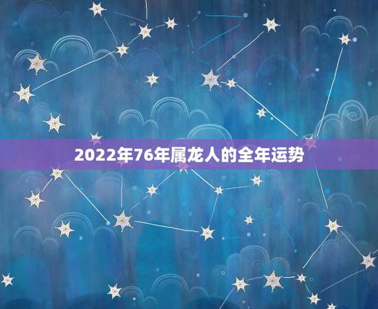 2022年76年属龙人的全年运势,1976年属龙的人2023年的运势及 2022年76年属龙人的全年运势,1976年属龙的人2023年的运势及
