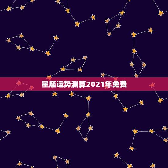 星座运势测算2021年免费，最准确的2021年星座运势