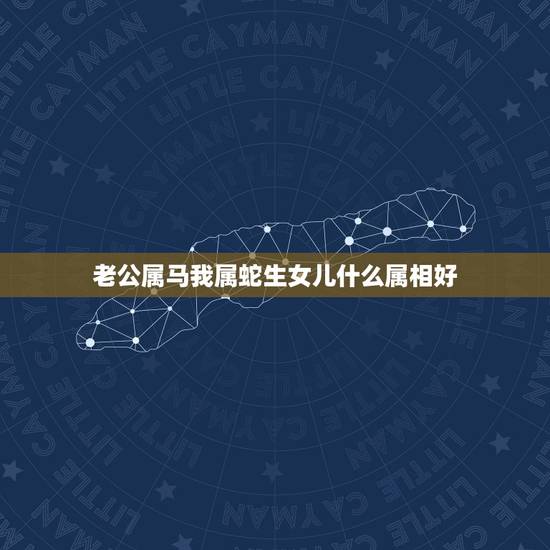 老公属马我属蛇生女儿什么属相好,属马和属蛇的生什么属相的孩子好 老公属马我属蛇生女儿什么属相好,属马和属蛇的生什么属相的孩子好