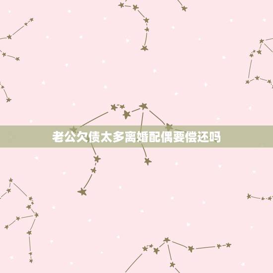 老公欠债太多离婚配偶要偿还吗,丈夫在外欠债很多,离婚后需要我还吗 老公欠债太多离婚配偶要偿还吗,丈夫在外欠债很多,离婚后需要我还吗