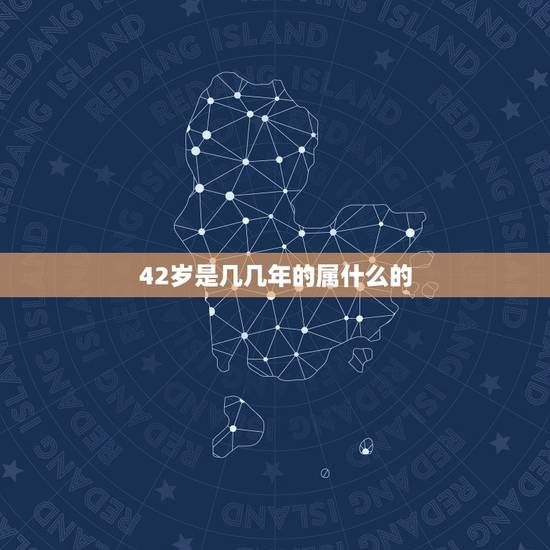 42岁是几几年的属什么的,2022 年42周岁属什么 42岁是几几年的属什么的,2022 年42周岁属什么