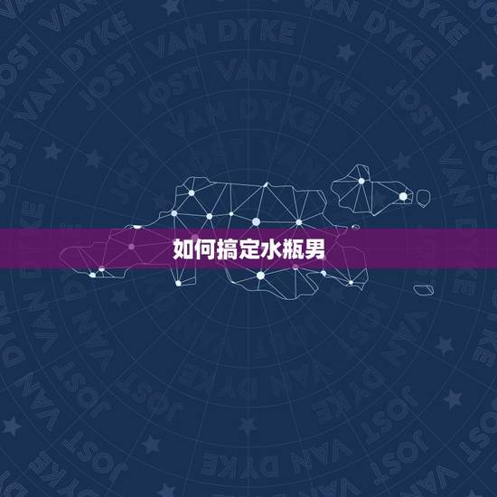 如何搞定水瓶男,怎么追水瓶座男生呢? 如何搞定水瓶男,怎么追水瓶座男生呢?