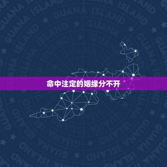 命中注定的姻缘分不开,姻缘是否有些命中注定 命中注定的姻缘分不开,姻缘是否有些命中注定