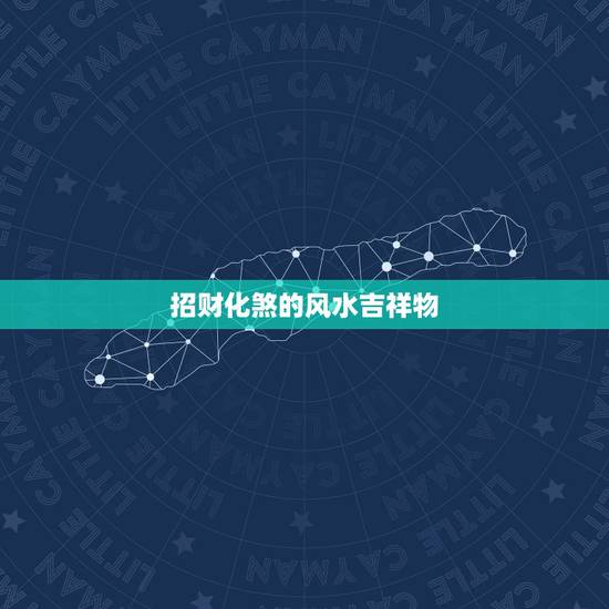招财化煞的风水吉祥物,常见的风水吉祥物有哪些 招财化煞的风水吉祥物,常见的风水吉祥物有哪些