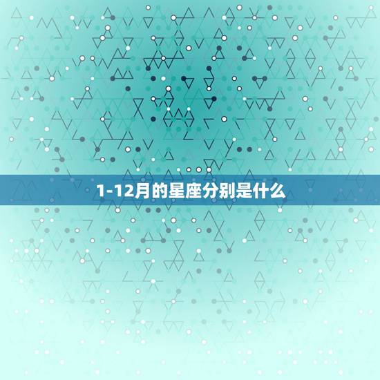 1-12月的星座分别是什么，一月到十二月分别属什么星座呢？