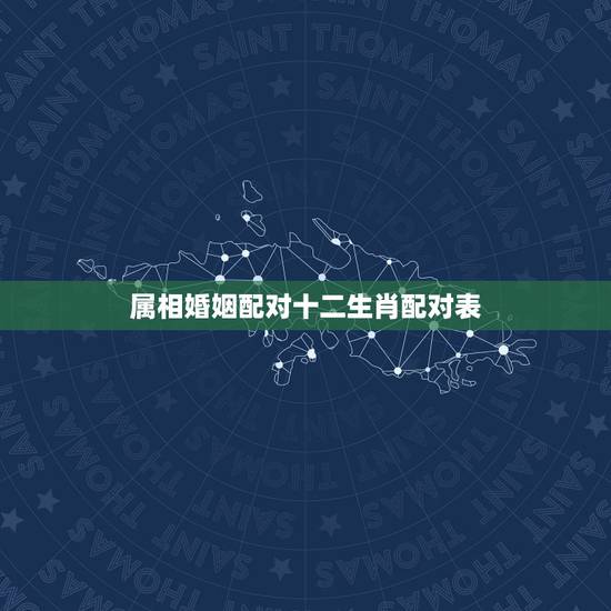 属相婚姻配对十二生肖配对表，十二生肖最佳姻缘配对