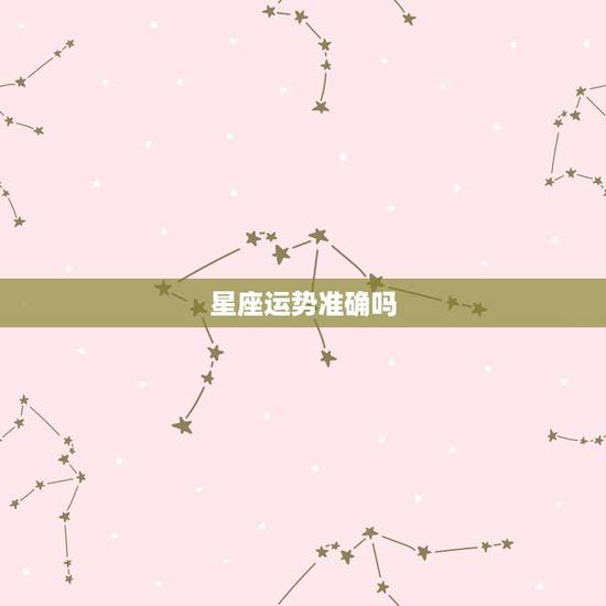 星座运势准确吗,【星座运势】准吗?该不该相信? 星座运势准确吗,【星座运势】准吗?该不该相信?