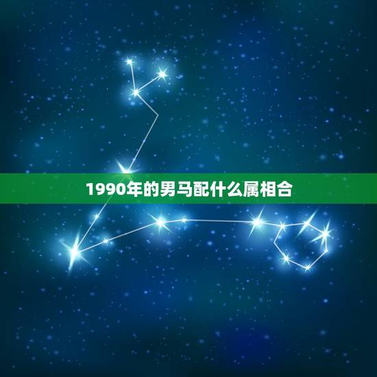 1990年的男马配什么属相合,男90属马的和什么属相最配 1990年的男马配什么属相合,男90属马的和什么属相最配