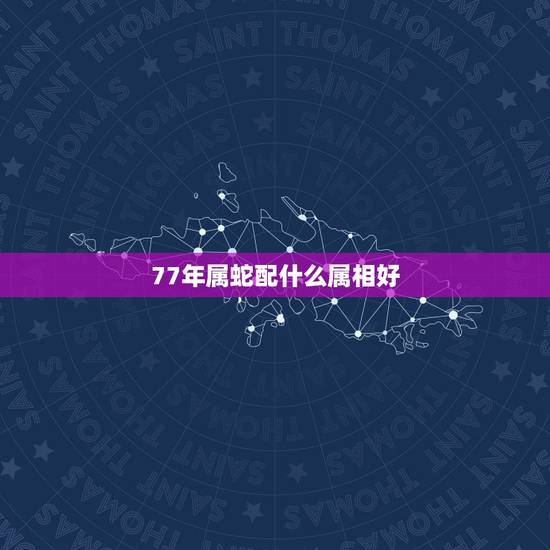 77年属蛇配什么属相好,1977年属蛇人2022 年运势 77年属蛇配什么属相好,1977年属蛇人2022 年运势