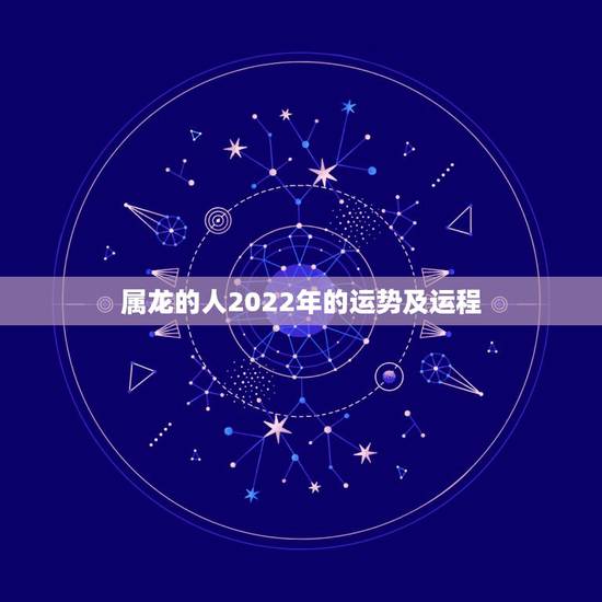 属龙的人2022年的运势及运程,2022年属龙运势及运程 属龙的人2022年的运势及运程,2022年属龙运势及运程