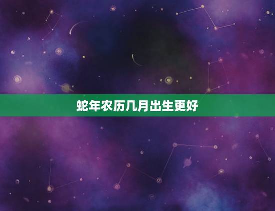 蛇年农历几月出生更好,蛇年哪个月份出生的人更好 蛇年农历几月出生更好,蛇年哪个月份出生的人更好