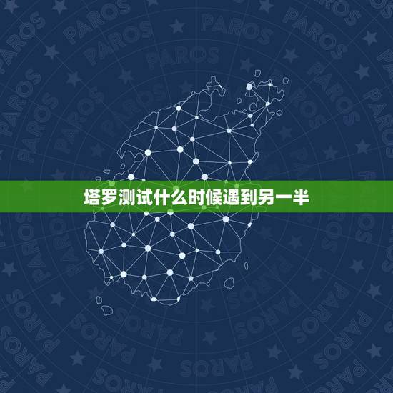 塔罗测试什么时候遇到另一半,测另一半什么时候遇见 塔罗测试什么时候遇到另一半,测另一半什么时候遇见