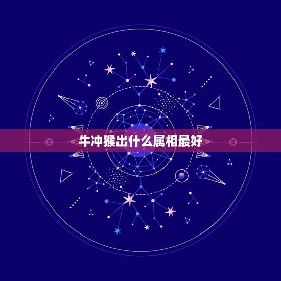 牛冲猴出什么属相最好,一家属相有牛蛇猴再什么属相好 牛冲猴出什么属相最好,一家属相有牛蛇猴再什么属相好