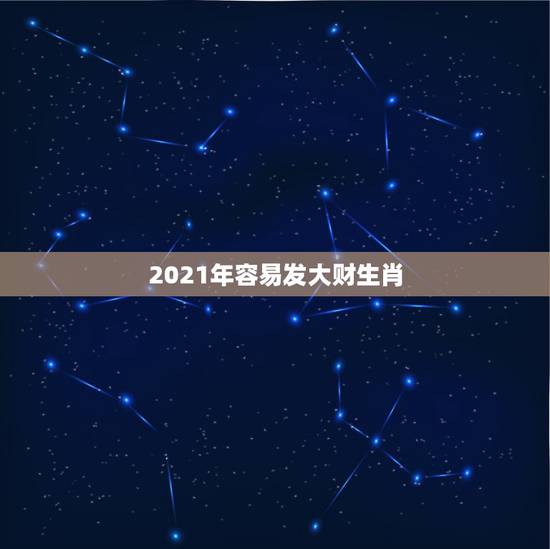 2021年容易发大财生肖,2021年什么生肖有大财发? 2021年容易发大财生肖,2021年什么生肖有大财发?