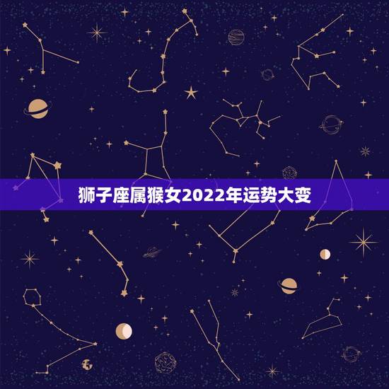 狮子座属猴女2022年运势大变，狮子座运势2021年运势详解