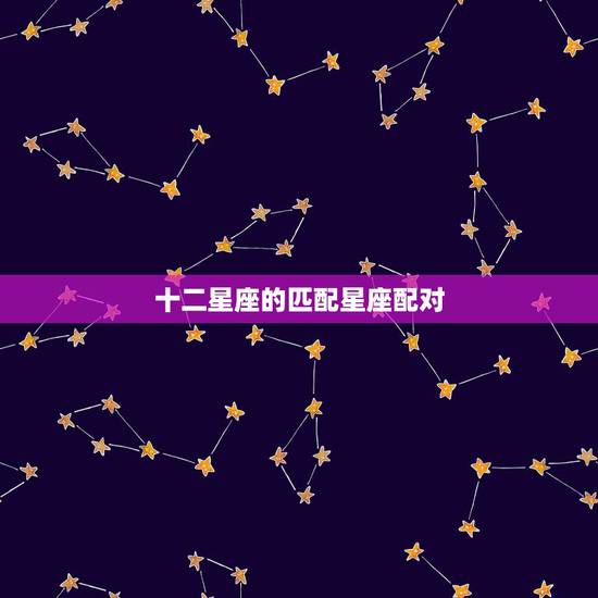 十二星座的匹配星座配对,求12星座配对完全版 十二星座的匹配星座配对,求12星座配对完全版