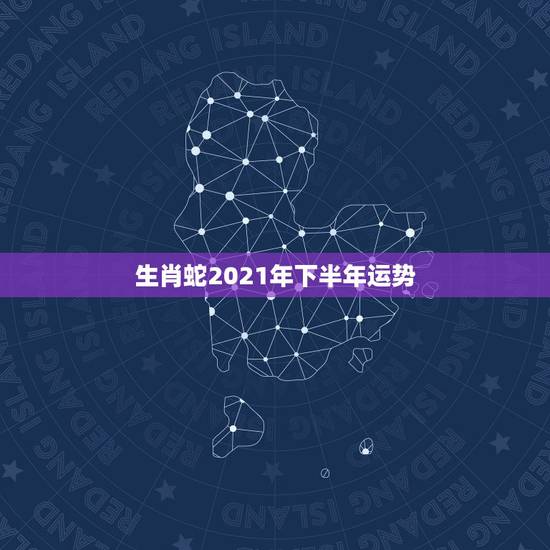 生肖蛇2021年下半年运势,蛇人2021年运势运程 生肖蛇2021年下半年运势,蛇人2021年运势运程