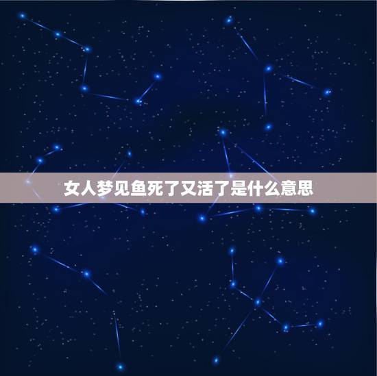 女人梦见鱼死了又活了是什么意思,我梦到好多鱼,但有的死了有的活的那意味 女人梦见鱼死了又活了是什么意思,我梦到好多鱼,但有的死了有的活的那意味