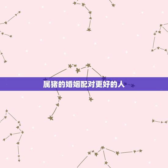 属猪的婚姻配对更好的人,属猪人和谁在一起最幸福 属猪的婚姻配对更好的人,属猪人和谁在一起最幸福
