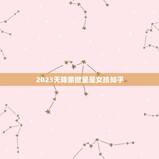 2023天降紫微星是女孩知乎,曾仕强预言两位 2023天降紫微星是女孩知乎,曾仕强预言两位