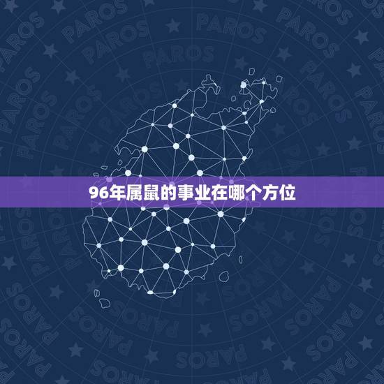 96年属鼠的事业在哪个方位，1996年属鼠按命讲什么时候成家？