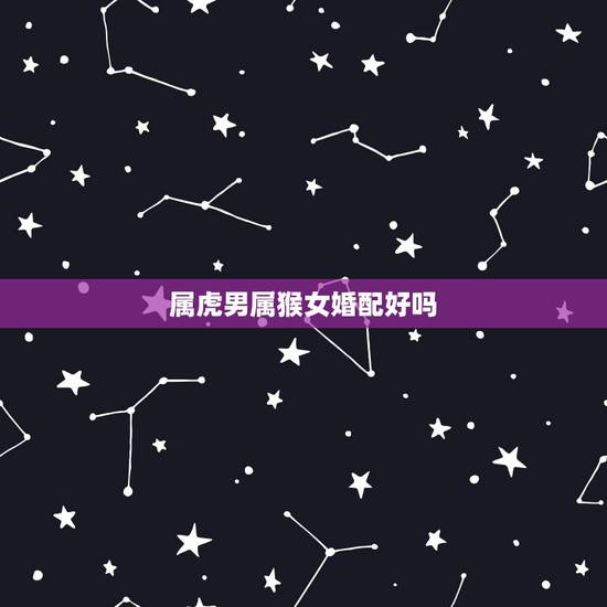 属虎男属猴女婚配好吗，属猴的女生和属虎的男生能婚配吗