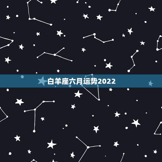 白羊座六月运势2022,羡煞旁人,白羊座6月份哪方面运势最好 白羊座六月运势2022,羡煞旁人,白羊座6月份哪方面运势最好
