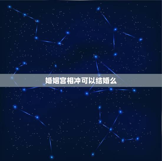 婚姻宫相冲可以结婚么，八字婚姻宫犯冲
