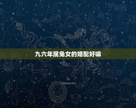 九六年属兔女的婚配好嘛，九六出生最佳婚配是属么什