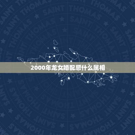 2000年龙女婚配忌什么属相 龙女不能配什么生肖
