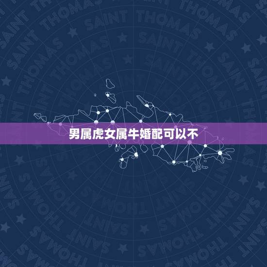 男属虎女属牛婚配可以不,女属牛和男属虎的生肖相配吗 男属虎女属牛婚配可以不,女属牛和男属虎的生肖相配吗