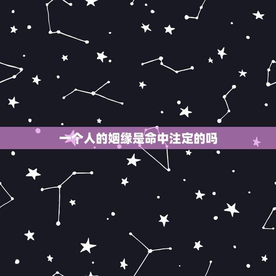 一个人的姻缘是命中注定的吗,一个人的一生遇到谁是命中注定的吗?一个人一 一个人的姻缘是命中注定的吗,一个人的一生遇到谁是命中注定的吗?一个人一