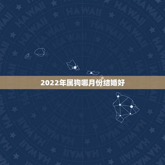 2022年属狗哪月份结婚好,属狗的大利月是几月份 2022年属狗哪月份结婚好,属狗的大利月是几月份