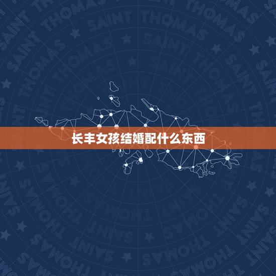 长丰女孩结婚配什么东西,结婚女方家陪送什么? 长丰女孩结婚配什么东西,结婚女方家陪送什么?