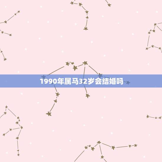1990年属马32岁会结婚吗,我1990年属马的我想问下半年婚姻情况? 1990年属马32岁会结婚吗,我1990年属马的我想问下半年婚姻情况?