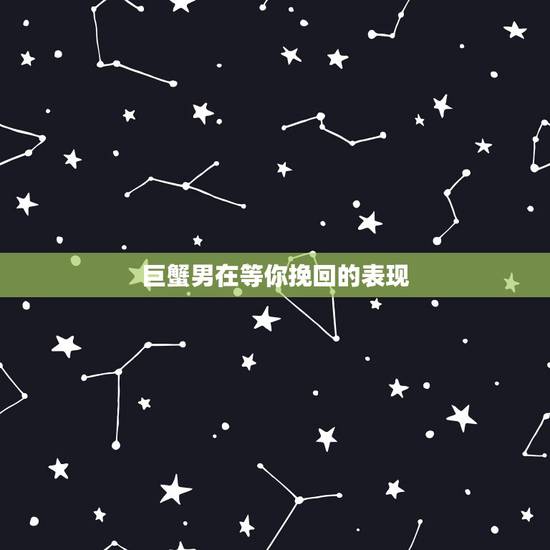 巨蟹男在等你挽回的表现,巨蟹男真正放手的时候有什么表现? 巨蟹男在等你挽回的表现,巨蟹男真正放手的时候有什么表现?