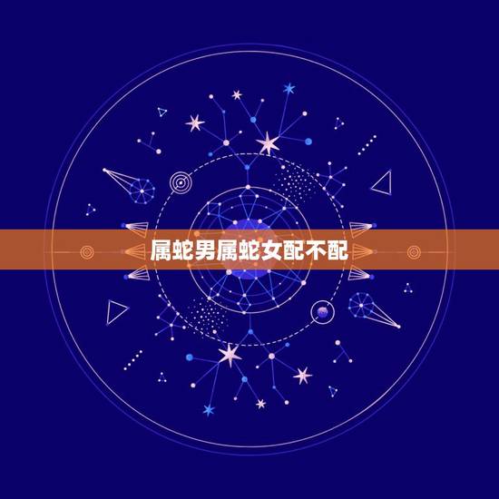 属蛇男属蛇女配不配,属蛇男配属蛇女好不好 属蛇男属蛇女配不配,属蛇男配属蛇女好不好