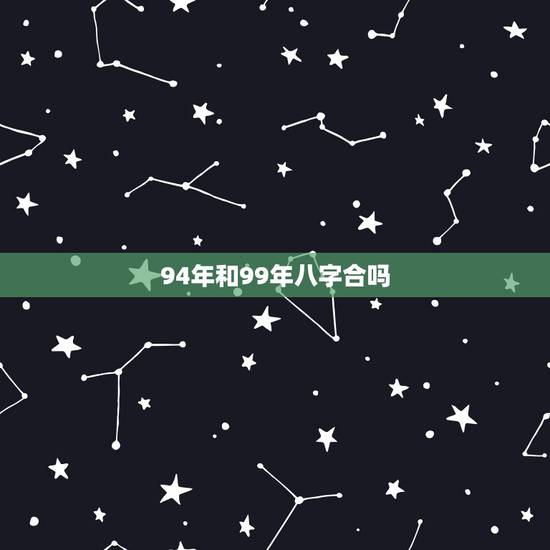 94年和99年八字合吗,94年和99年婚姻相配吗 94年和99年八字合吗,94年和99年婚姻相配吗