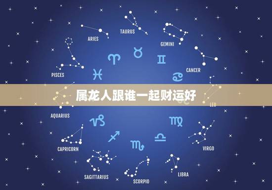 属龙人跟谁一起财运好,属龙人2022 年财运方位 属龙人跟谁一起财运好,属龙人2022 年财运方位