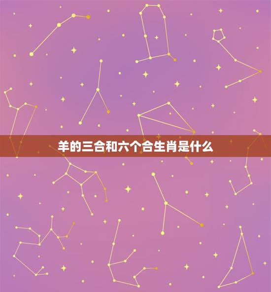 羊的三合和六个合生肖是什么,羊三合生肖是什么 羊的三合和六个合生肖是什么,羊三合生肖是什么