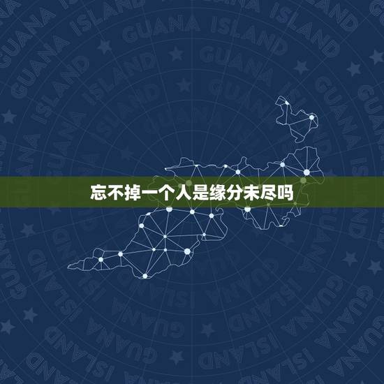 忘不掉一个人是缘分未尽吗，忘不了一个人是缘份吗