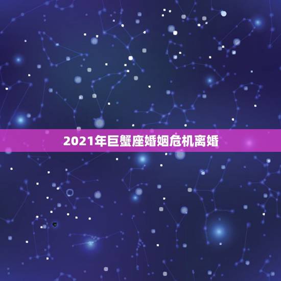 2021年巨蟹座婚姻危机离婚，2021年巨蟹座全年运势
