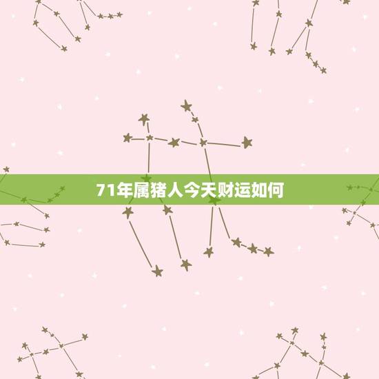71年属猪人今天财运如何,1971年的生肖猪运势 71年属猪人今天财运如何,1971年的生肖猪运势