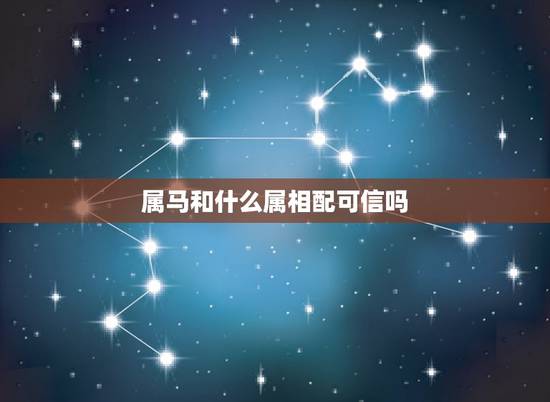 属马和什么属相配可信吗,属马和属什么的相配? 属马和什么属相配可信吗,属马和属什么的相配?