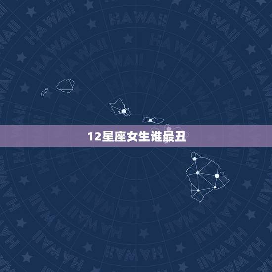 12星座女生谁最丑，12星座女生谁最丑排名